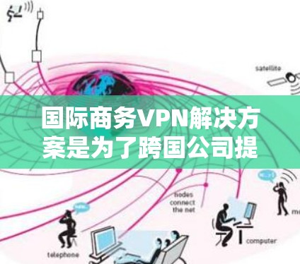 国际商务VPN解决方案是为了跨国公司提供一个安全、可靠的网络连接，确保数据传输的隐私和高效。以下是详细的解决方案