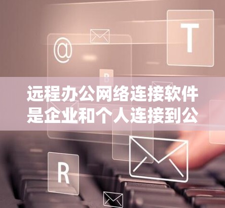 远程办公网络连接软件是企业和个人连接到公司内部系统、访问共享文件或应用程序的重要工具。以下是常见的远程办公软件及其特点
