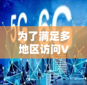 为了满足多地区访问VPN的需求，以下是根据不同用户需求和使用场景的推荐