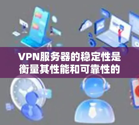 VPN服务器的稳定性是衡量其性能和可靠性的重要指标，直接影响用户体验和业务连续性。以下是几家知名VPN服务提供商在稳定性方面的排名，这基于用户反馈、实际测试以及市场口碑