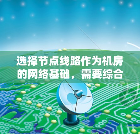选择节点线路作为机房的网络基础，需要综合考虑网络需求、架构设计、光纤选线、设备配置、管理和成本控制等多个因素。以下是对这一过程的总结和建议