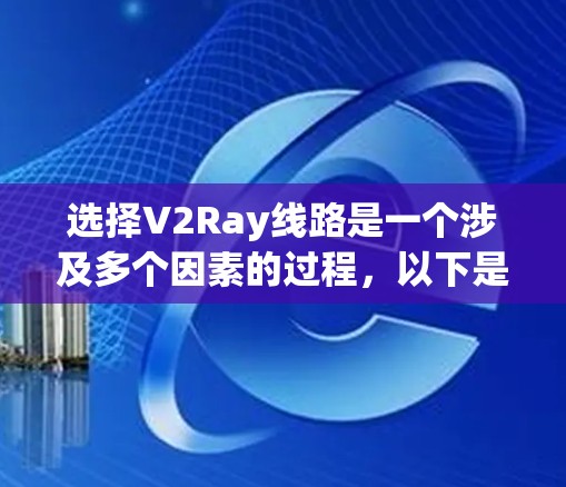 选择V2Ray线路是一个涉及多个因素的过程，以下是分步骤的建议，帮助您找到最适合的线路