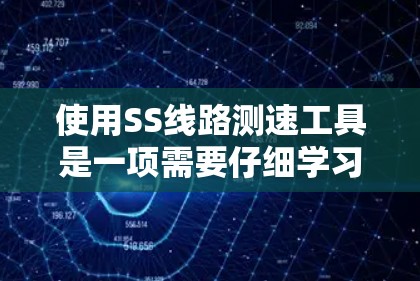 使用SS线路测速工具是一项需要仔细学习和实践的技能。以下是对使用该工具的总结和建议