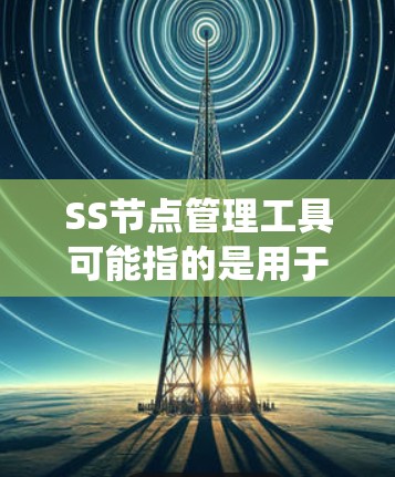 SS节点管理工具可能指的是用于管理Shadowsocks（SS）节点的工具。Shadowsocks是一种网络代理工具，常用于绕过网络限制，提供匿名网络访问。以下是一些常用的SS节点管理工具和相关信息