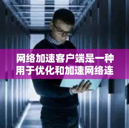 网络加速客户端是一种用于优化和加速网络连接的软件或应用程序。它通过缓存数据、智能分页、优化路由等方式，帮助用户或企业加快网络访问速度，提升整体网络性能