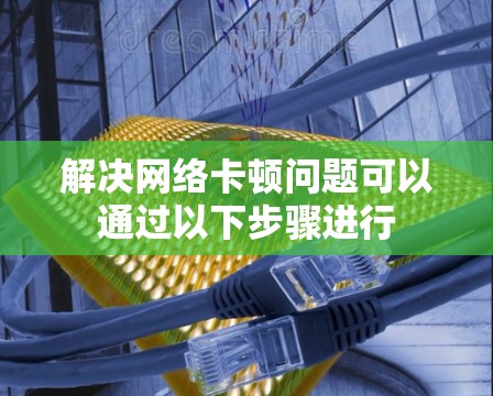 解决网络卡顿问题可以通过以下步骤进行