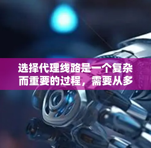 选择代理线路是一个复杂而重要的过程，需要从多个维度进行综合考量。以下是选择代理线路的分步指南