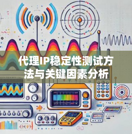 代理IP稳定性测试方法与关键因素分析