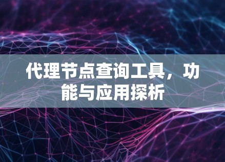 代理节点查询工具，功能与应用探析