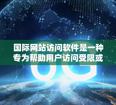 国际网站访问软件是一种专为帮助用户访问受限或国际网站设计的应用程序，通常通过代理服务器或VPN来实现。以下是对这些软件的详细介绍和总结