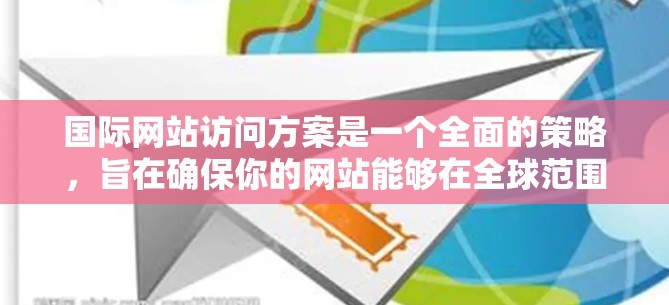 国际网站访问方案是一个全面的策略，旨在确保你的网站能够在全球范围内被用户访问，并且能够高效地提供服务。以下是一些关键点和建议
