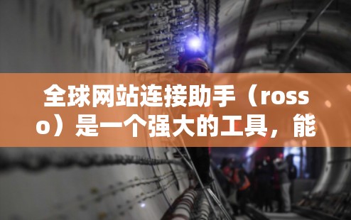 全球网站连接助手（rosso）是一个强大的工具，能够帮助用户从网页中提取和处理数据，生成文档。以下是对rosso工具的详细分析和步骤指南