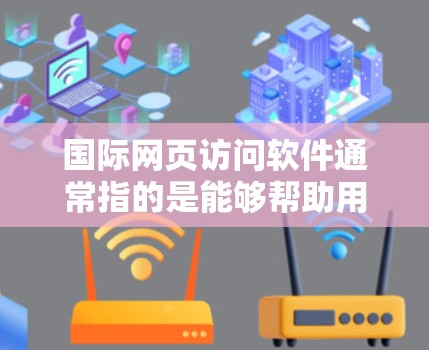 国际网页访问软件通常指的是能够帮助用户更好地访问和理解不同国家或地区网页内容的工具。这些软件可以帮助用户解决语言障碍或跨国访问问题。以下是一些常用的国际网页访问软件和工具