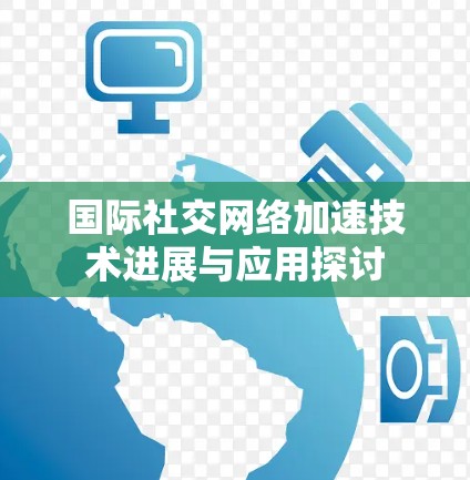 国际社交网络加速技术进展与应用探讨