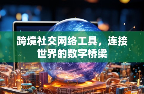 跨境社交网络工具，连接世界的数字桥梁