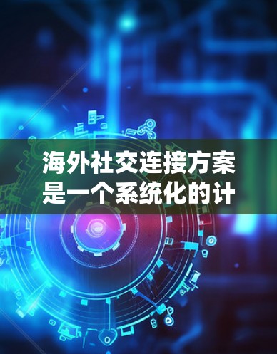 海外社交连接方案是一个系统化的计划，旨在帮助个人或企业在海外建立和维护广泛的社交网络，促进业务合作、文化交流或个人发展。以下是一个全面的海外社交连接方案框架，供您参考