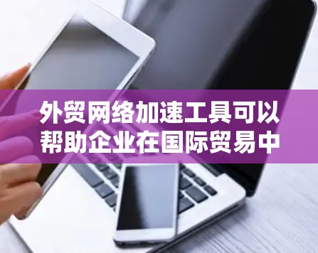 外贸网络加速工具可以帮助企业在国际贸易中提高效率，扩大市场 reach，并降低成本。以下是根据思考过程整理出的详细步骤