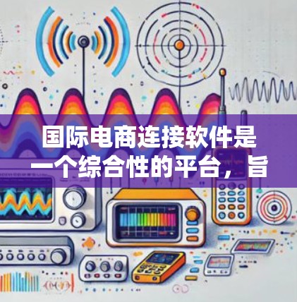 国际电商连接软件是一个综合性的平台，旨在帮助企业高效地进行跨境电商业务，覆盖从支付和物流到税务、营销和数据分析等多个方面。以下是国际电商连接软件的详细功能分析和选择建议