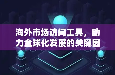 海外市场访问工具，助力全球化发展的关键因素