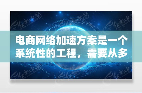 电商网络加速方案是一个系统性的工程，需要从多个层面进行优化。以下是一个详细的分步骤方案，帮助你有效提升电商网络性能