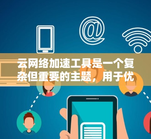 云网络加速工具是一个复杂但重要的主题，用于优化云环境中的网络性能。以下是对这一主题的详细分析和总结