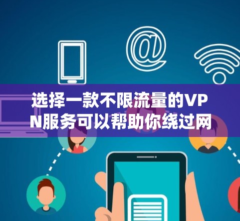 选择一款不限流量的VPN服务可以帮助你绕过网络限制，保护隐私，同时享受高速的互联网体验。以下是一些推荐的不限流量VPN服务