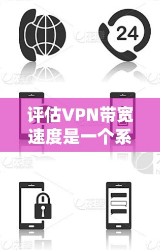 评估VPN带宽速度是一个系统性的过程，以下是分步骤的解决方案