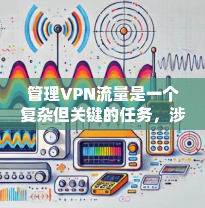 管理VPN流量是一个复杂但关键的任务，涉及多个方面的策略和工具。以下是对管理VPN流量的系统性总结，分步骤说明