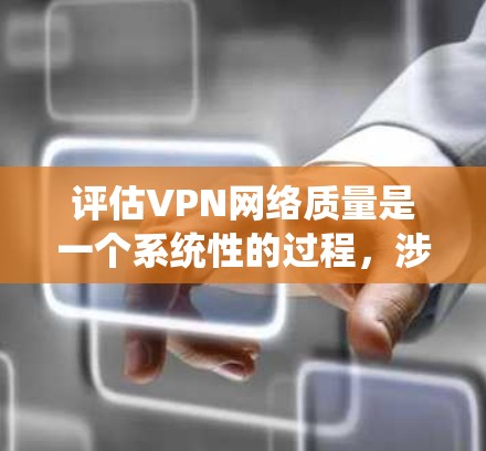评估VPN网络质量是一个系统性的过程，涉及多个关键方面。以下是对VPN网络质量评估的详细步骤和建议