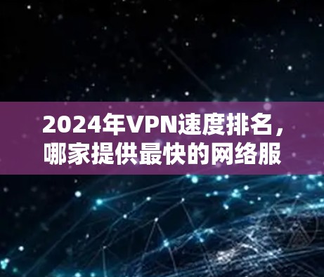 2024年VPN速度排名，哪家提供最快的网络服务？