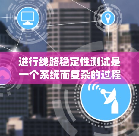 进行线路稳定性测试是一个系统而复杂的过程，需要有条不紊地进行。以下是对该过程的总结和分步指南