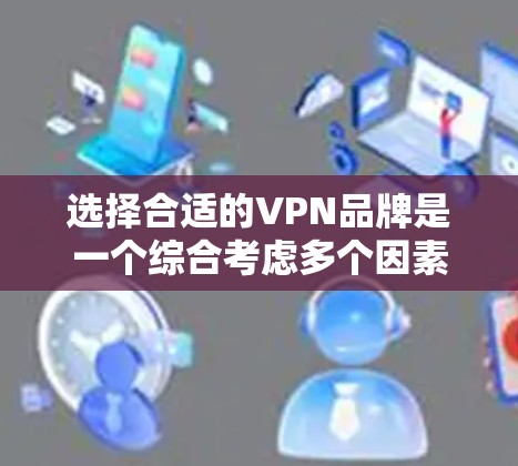 选择合适的VPN品牌是一个综合考虑多个因素的过程，以下是根据您的需求整理出的VPN品牌推荐
