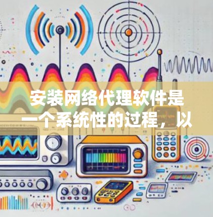安装网络代理软件是一个系统性的过程，以下是详细的步骤指南