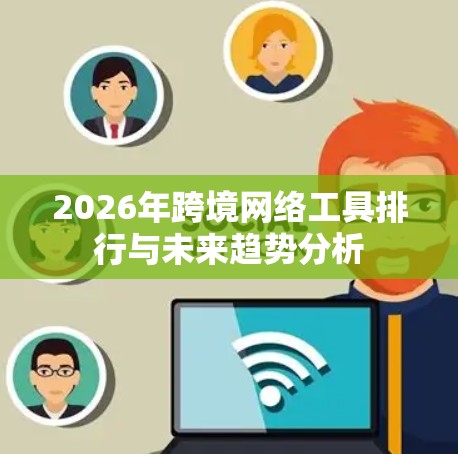 2026年跨境网络工具排行与未来趋势分析