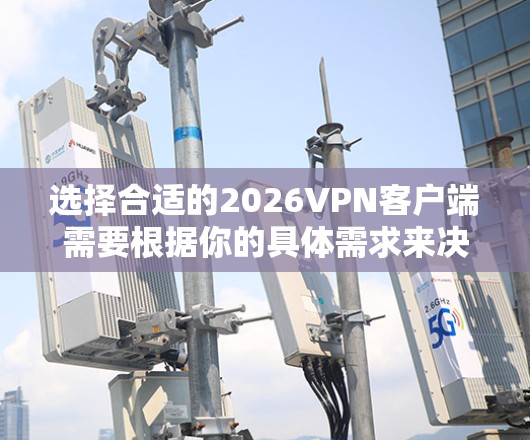 选择合适的2026VPN客户端需要根据你的具体需求来决定。以下是一些常见的客户端选择和推荐