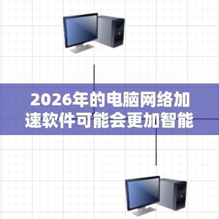 2026年的电脑网络加速软件可能会更加智能和高效，结合了多种技术手段来优化网络性能。以下是一些可能的技术和趋势，以及相关的软件推荐