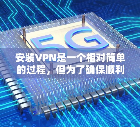 安装VPN是一个相对简单的过程，但为了确保顺利完成并有效使用，请按照以下步骤操作