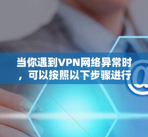 当你遇到VPN网络异常时，可以按照以下步骤进行排查和修复