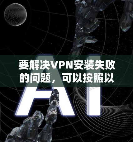 要解决VPN安装失败的问题，可以按照以下步骤进行排查和修复