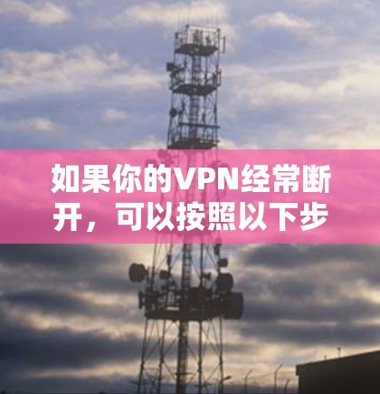如果你的VPN经常断开，可以按照以下步骤进行排查和解决