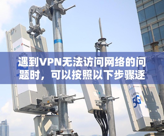 遇到VPN无法访问网络的问题时，可以按照以下步骤逐步排查和解决
