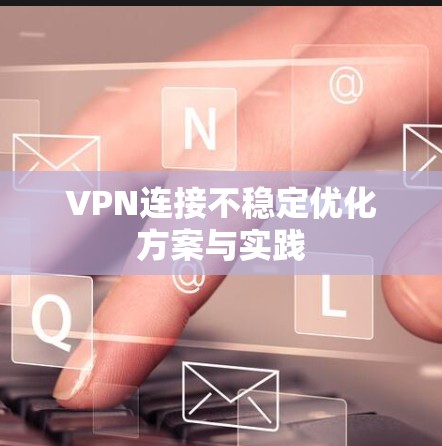 VPN连接不稳定优化方案与实践