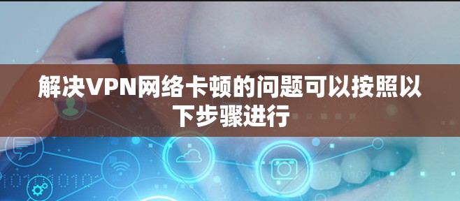 解决VPN网络卡顿的问题可以按照以下步骤进行
