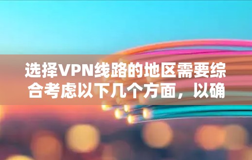 选择VPN线路的地区需要综合考虑以下几个方面，以确保最佳的使用体验和安全性