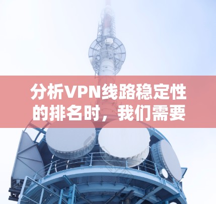 分析VPN线路稳定性的排名时，我们需要综合考虑多个因素，以下是对每个因素的详细分析和整体稳定性排名的解释