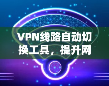 VPN线路自动切换工具，提升网络管理效率的关键技术