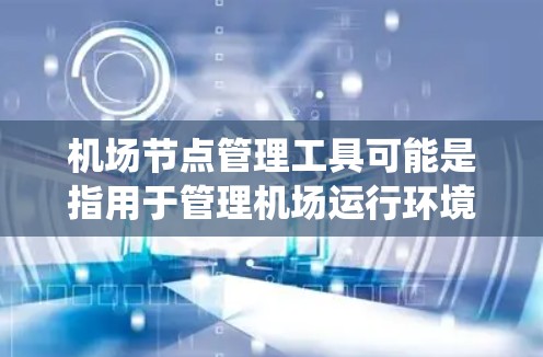 机场节点管理工具可能是指用于管理机场运行环境中关键节点的软件或系统，涵盖设备监控、运行状态管理、配置管理、故障处理等多个方面。以下是一些可能的管理工具和解决方案，供参考