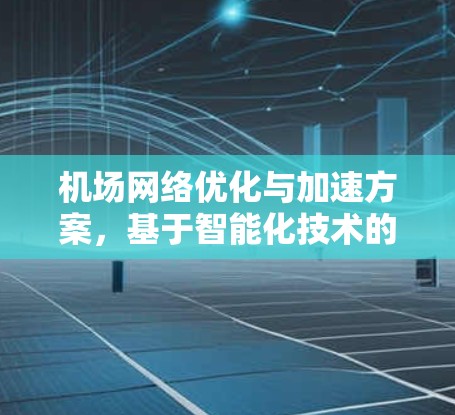 机场网络优化与加速方案，基于智能化技术的网络性能提升