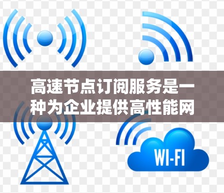高速节点订阅服务是一种为企业提供高性能网络支持的解决方案，旨在优化网络性能，提升数据传输效率和系统性能。以下是对该服务的详细分析和总结