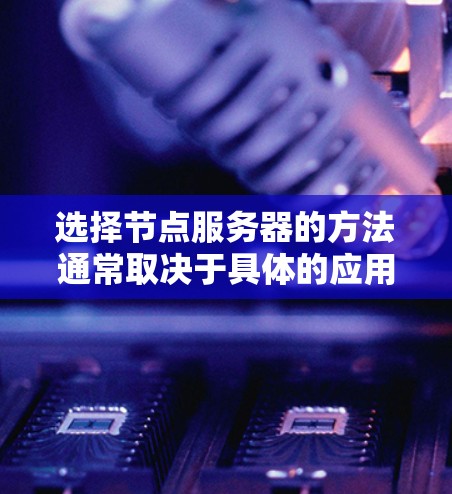 选择节点服务器的方法通常取决于具体的应用场景和需求。以下是一些常见的选择节点服务器的方法和因素